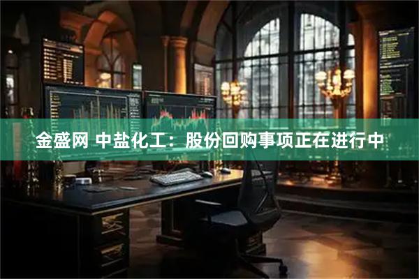 金盛网 中盐化工：股份回购事项正在进行中