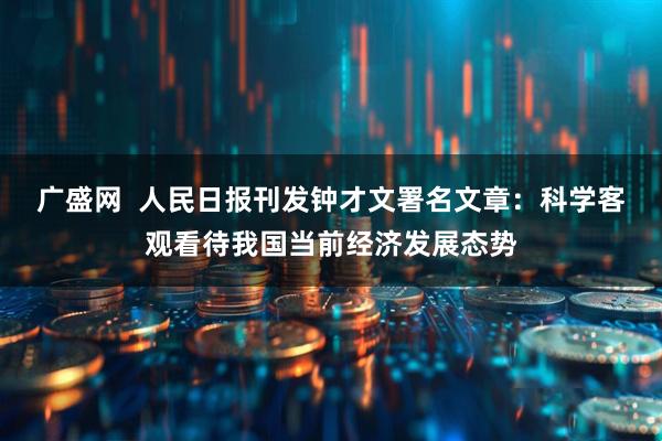 广盛网  人民日报刊发钟才文署名文章：科学客观看待我国当前经济发展态势
