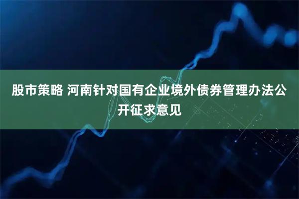 股市策略 河南针对国有企业境外债券管理办法公开征求意见