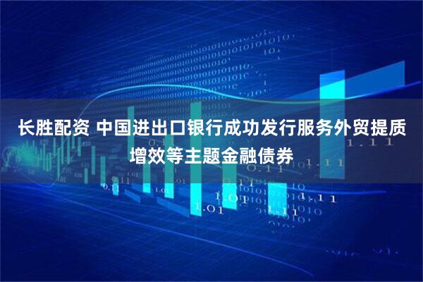 长胜配资 中国进出口银行成功发行服务外贸提质增效等主题金融债券