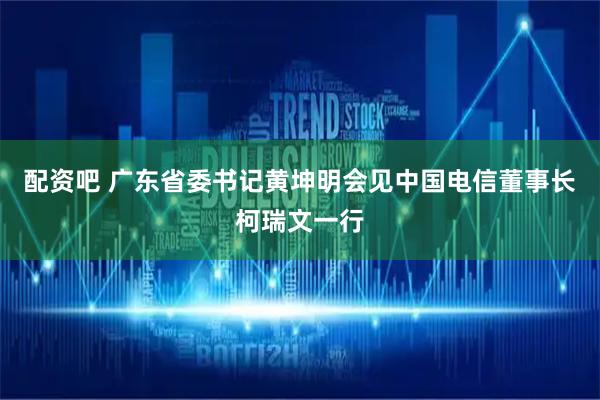 配资吧 广东省委书记黄坤明会见中国电信董事长柯瑞文一行
