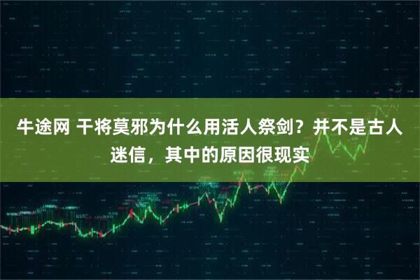 牛途网 干将莫邪为什么用活人祭剑？并不是古人迷信，其中的原因很现实