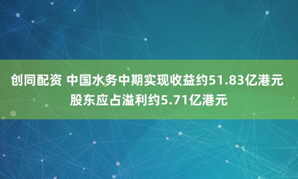 创同配资 中国水务中期实现收益约51.83亿港元 股东应占溢利约5.71亿港元
