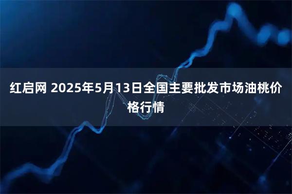红启网 2025年5月13日全国主要批发市场油桃价格行情
