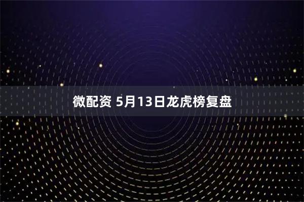 微配资 5月13日龙虎榜复盘