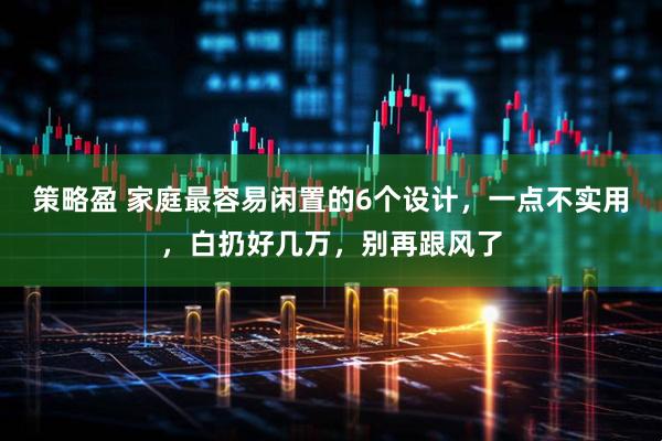 策略盈 家庭最容易闲置的6个设计，一点不实用，白扔好几万，别再跟风了