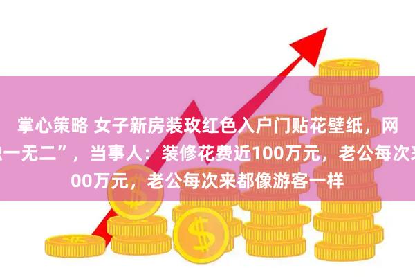 掌心策略 女子新房装玫红色入户门贴花壁纸，网友直呼“全网独一无二”，当事人：装修花费近100万元，老公每次来都像游客一样