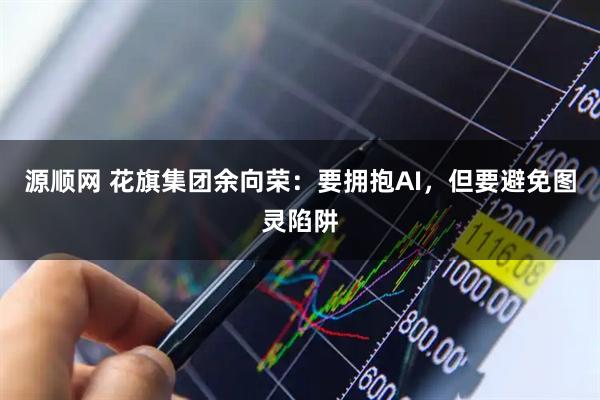 源顺网 花旗集团余向荣：要拥抱AI，但要避免图灵陷阱