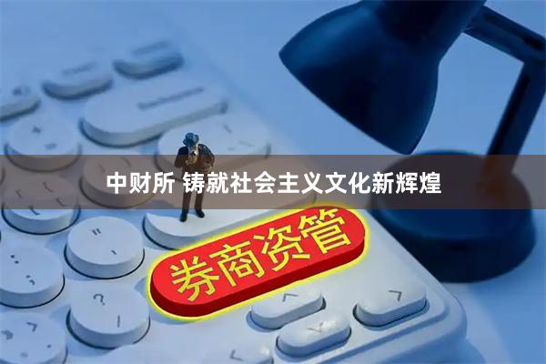 中财所 铸就社会主义文化新辉煌