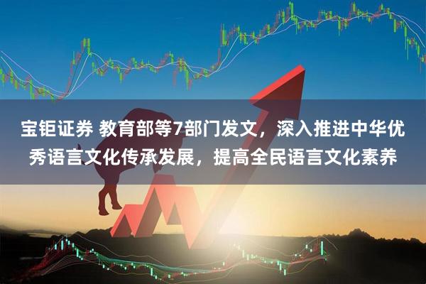 宝钜证券 教育部等7部门发文，深入推进中华优秀语言文化传承发展，提高全民语言文化素养