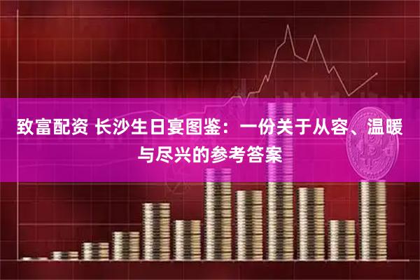 致富配资 长沙生日宴图鉴：一份关于从容、温暖与尽兴的参考答案