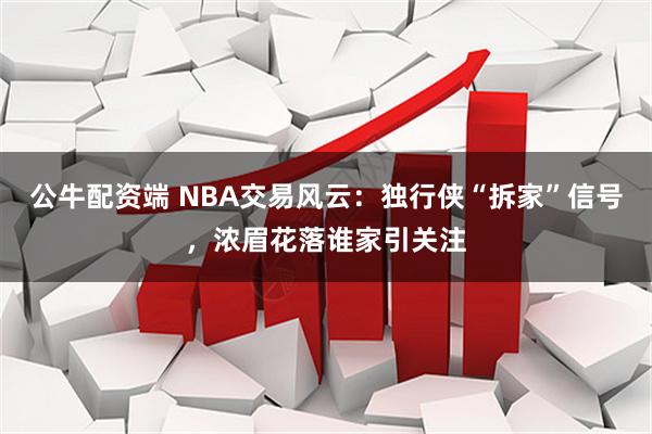 公牛配资端 NBA交易风云：独行侠“拆家”信号，浓眉花落谁家引关注