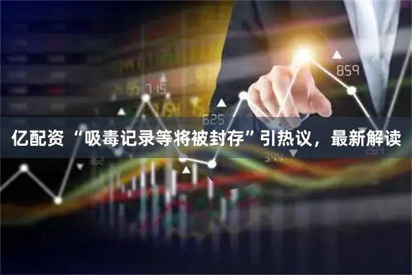 亿配资 “吸毒记录等将被封存”引热议，最新解读