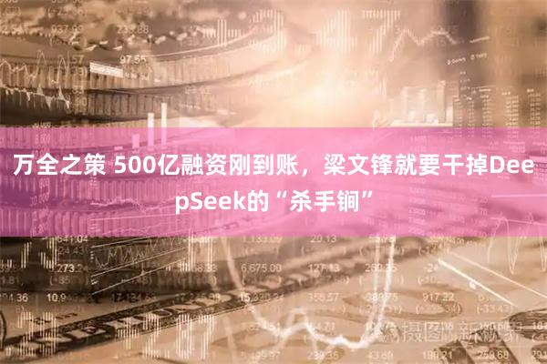 万全之策 500亿融资刚到账，梁文锋就要干掉DeepSeek的“杀手锏”
