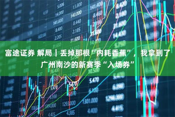 富途证券 解局｜丢掉那根“内耗香蕉”，我拿到了广州南沙的新赛季“入场券”