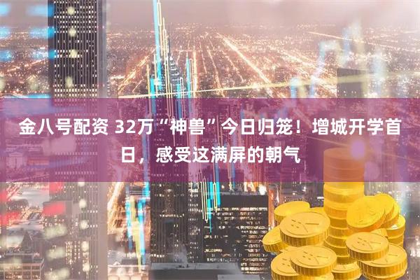 金八号配资 32万“神兽”今日归笼！增城开学首日，感受这满屏的朝气